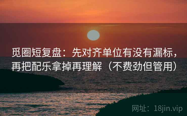 觅圈短复盘：先对齐单位有没有漏标，再把配乐拿掉再理解（不费劲但管用）