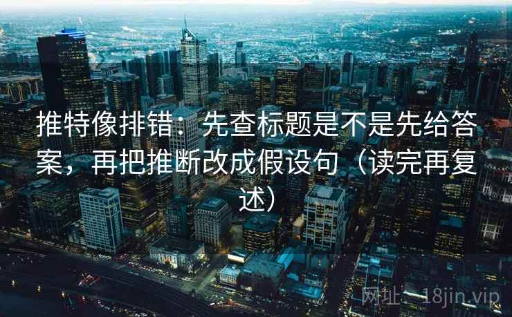 推特像排错：先查标题是不是先给答案，再把推断改成假设句（读完再复述）