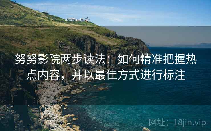 努努影院两步读法：如何精准把握热点内容，并以最佳方式进行标注