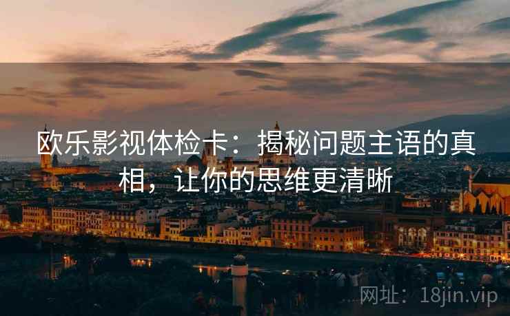 欧乐影视体检卡：揭秘问题主语的真相，让你的思维更清晰