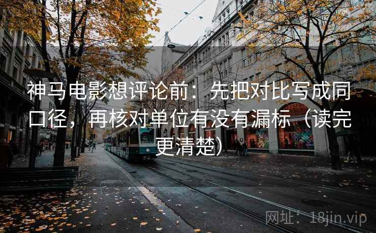 神马电影想评论前：先把对比写成同口径，再核对单位有没有漏标（读完更清楚）