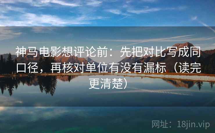 神马电影想评论前：先把对比写成同口径，再核对单位有没有漏标（读完更清楚）