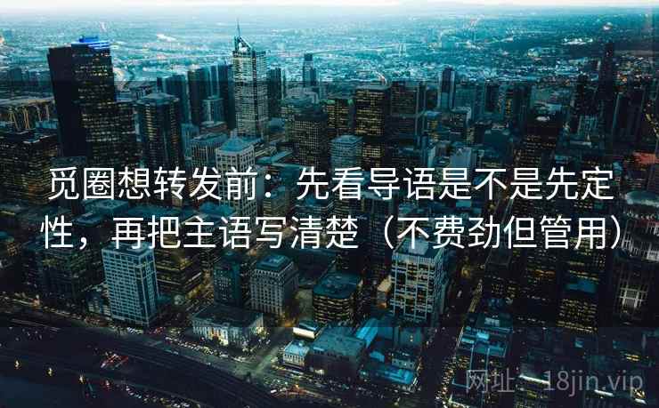 觅圈想转发前：先看导语是不是先定性，再把主语写清楚（不费劲但管用）